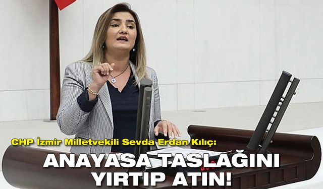 CHP İzmir Milletvekili Sevda Erdan Kılıç: Anayasa taslağını yırtıp atın