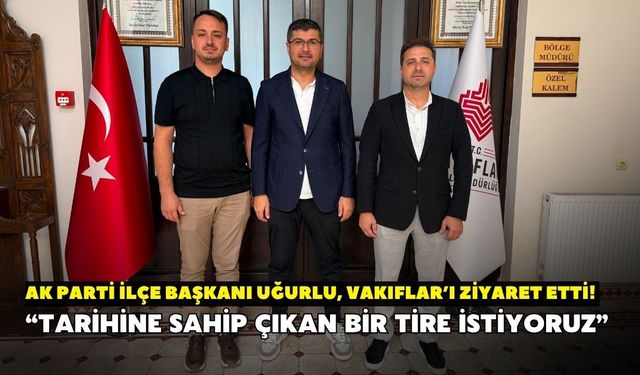 AK Parti İlçe Başkanı Uğurlu, Vakıflar’ı ziyaret etti!“Tarihine sahip çıkan bir Tire istiyoruz”