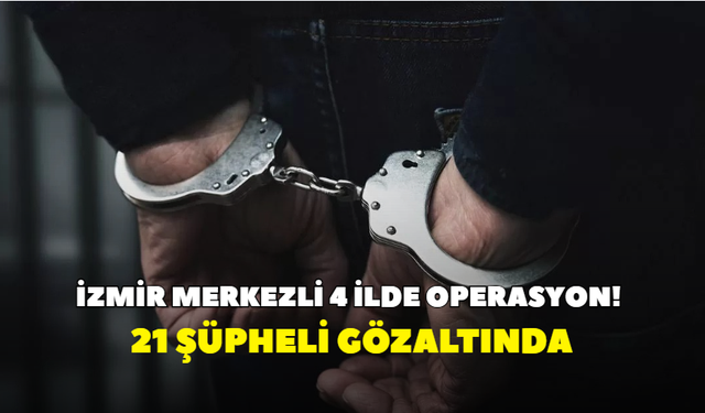 İzmir merkezli 4 ilde operasyon! 21 şüpheli gözaltında