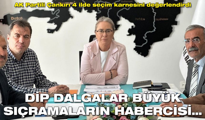AK Partili Çankırı 4 ilde seçim karnesini değerlendirdi: Dip dalgalar büyük sıçramaların habercisi…