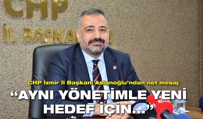 CHP İzmir İl Başkanı Aslanoğlu'ndan net mesaj: Aynı yönetimle yeni hedefler için...