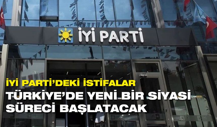 İYİ Parti’deki istifalar Türkiye’de yeni bir siyasi süreci başlatacak