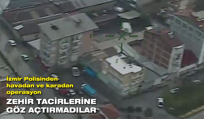 İzmir Polisi'nden havadan ve karadan operasyon: Zehir tacirlerine göz açtırmadılar