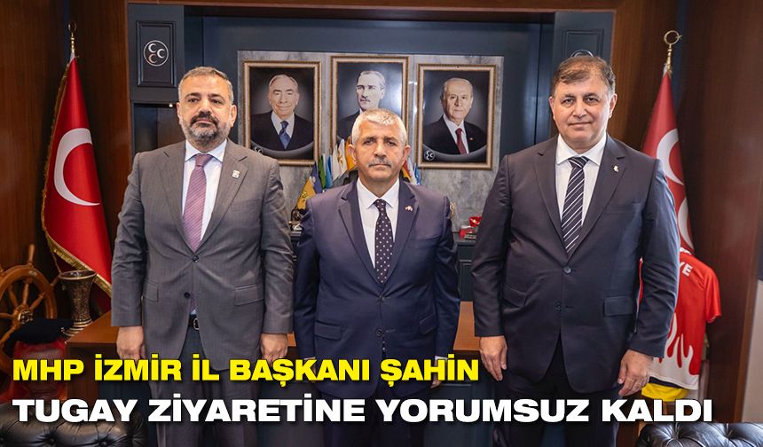 MHP İzmir İl Başkanı Şahin, Tugay ziyaretine yorumsuz kaldı