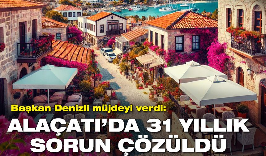 Başkan Denizli müjdeyi verdi! Alaçatı’da 31 yıllık mülkiyet sorunu çözüldü