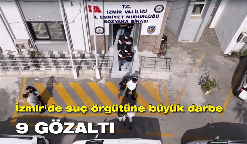 İzmir'de suç örgütüne büyük darbe: 9 gözaltı