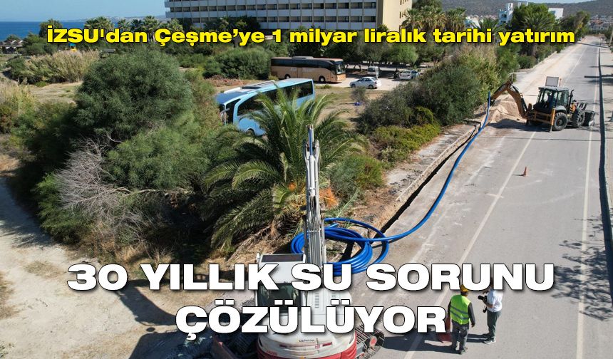 İZSU'dan Çeşme’ye 1 milyar liralık tarihi yatırım: 30 yıllık su sorunu çözülüyor