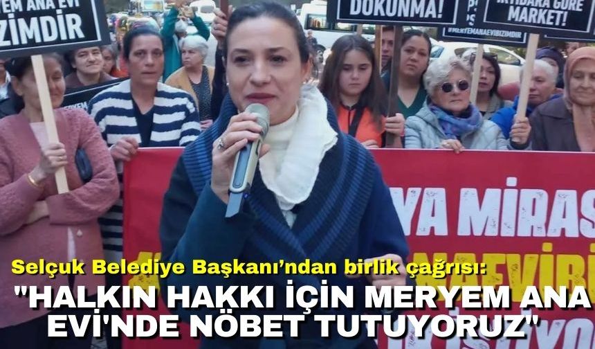 Selçuk Belediye Başkanı’ndan birlik çağrısı: "Halkın hakkı için Meryem Ana Evi'nde nöbet tutuyoruz"