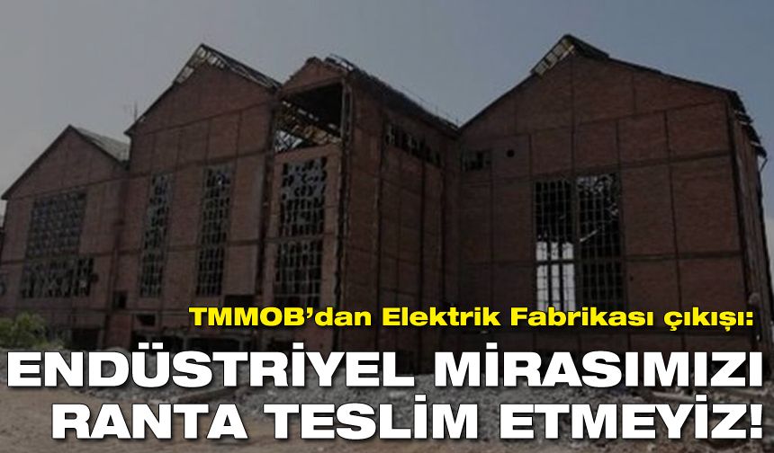 TMMOB’dan Elektrik Fabrikası çıkışı: Endüstriyel mirasımızı ranta teslim etmeyiz!