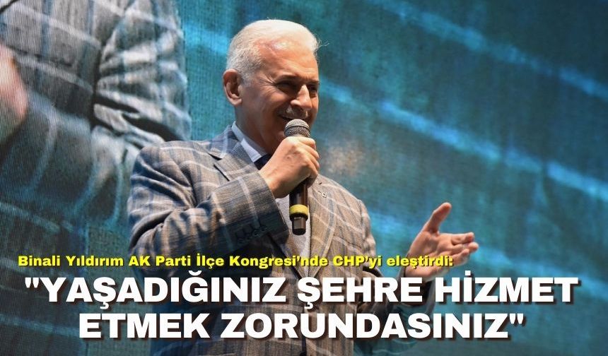 Binali Yıldırım AK Parti İlçe Kongresi’nde CHP’yi eleştirdi: "Yaşadığınız şehre hizmet etmek zorundasınız"