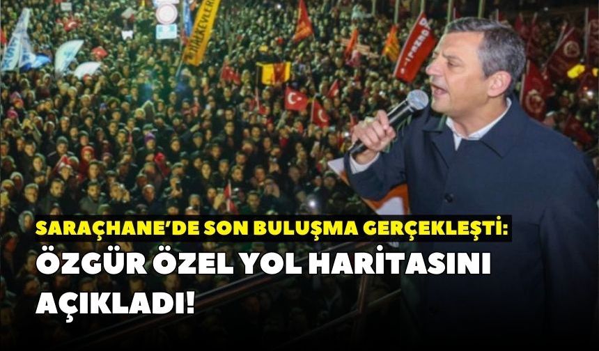 Saraçhane’de son buluşma gerçekleşti: Özgür Özel yol haritasını açıkladı!