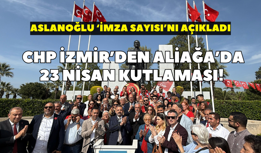 CHP İzmir’den Aliağa’da 23 Nisan kutlaması! Aslanoğlu ‘imza sayısı’nı açıkladı