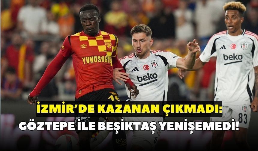İzmir’de kazanan çıkmadı: Göztepe ile Beşiktaş yenişemedi!