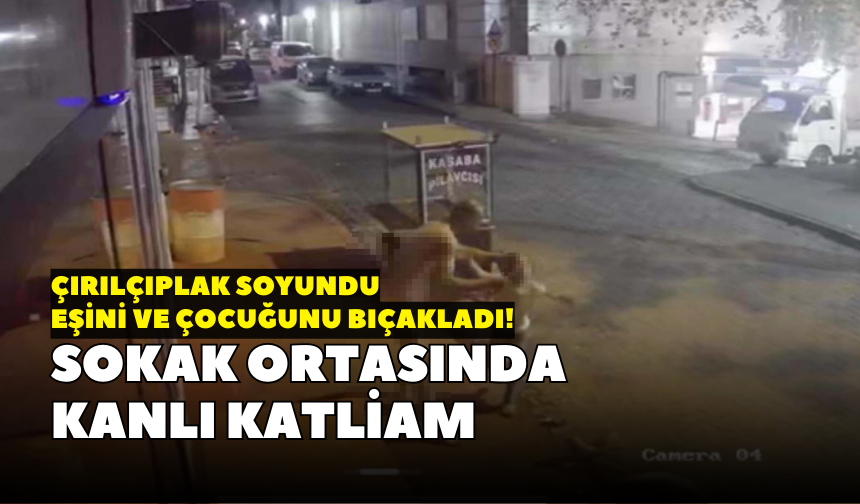 Sokak ortasında kanlı katliam: Çırılçıplak soyundu, eşini ve çocuğunu bıçakladı