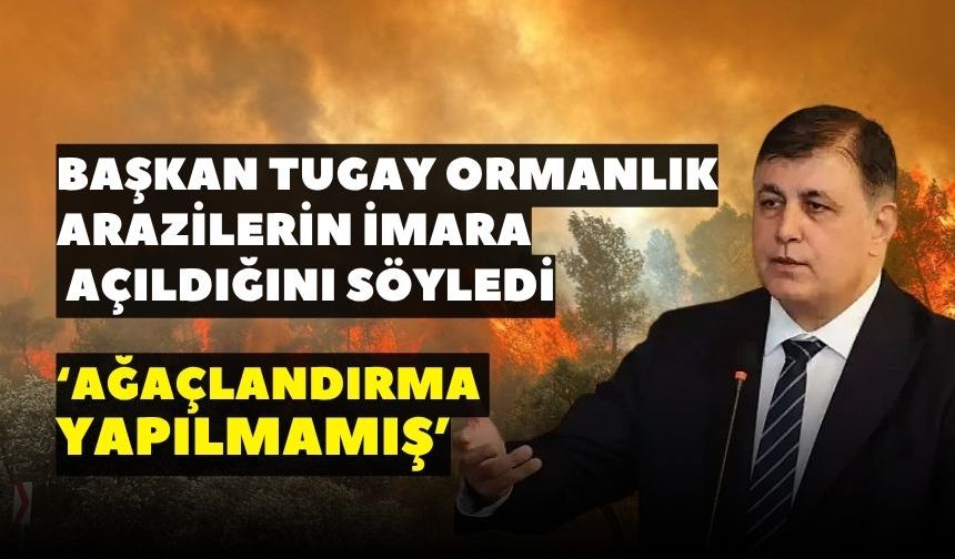Başkan Tugay ormanlık arazilerin imara açıldığını söyledi: Çıplak gözle gördüklerimizi gerçek laflarla örtemiyoruz