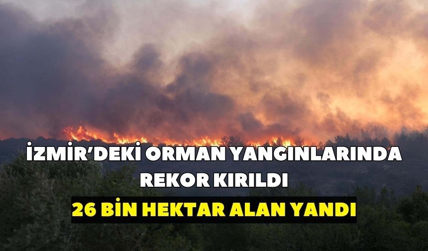 İzmir’deki orman yangınlarında rekor kırıldı: 26 bin hektar alan yandı