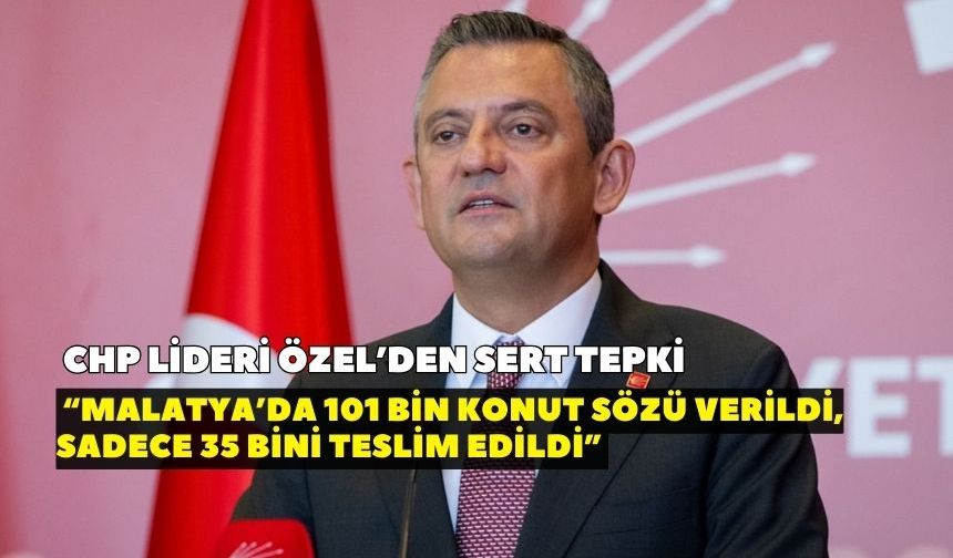 CHP Lideri Özel’den sert tepki: “Malatya’da 101 bin konut sözü verildi, sadece 35 bini teslim edildi”