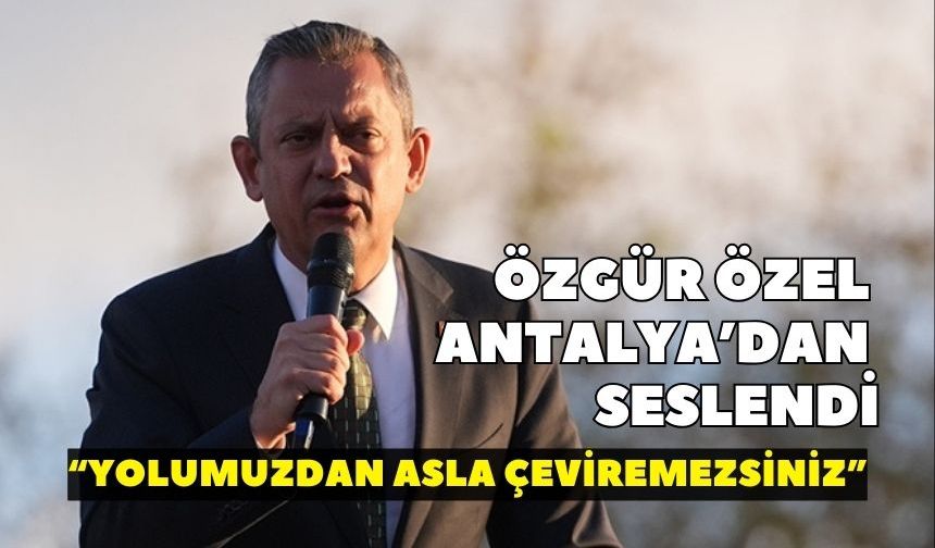 Özgür Özel Antalya'dan seslendi:“Yolumuzdan asla çeviremezsiniz”