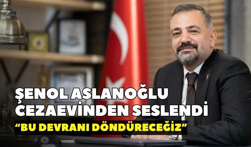 Şenol Aslanoğlu cezaevinden seslendi: “Bu devranı döndüreceğiz”