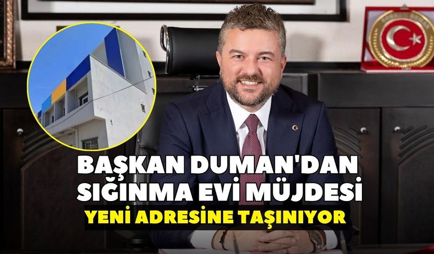 Başkan Duman'dan sığınma evi müjdesi: Yeni adresine taşınıyor