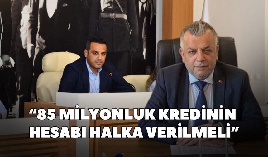 “85 milyonluk kredinin  hesabı halka verilmeli”