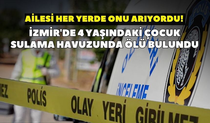 Ailesi her yerde onu arıyordu! İzmir'de 4 yaşındaki çocuk sulama havuzunda ölü bulundu