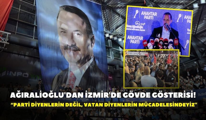 Ağıralioğlu'dan İzmir'de gövde gösterisi! “Parti diyenlerin değil, vatan diyenlerin mücadelesindeyiz"