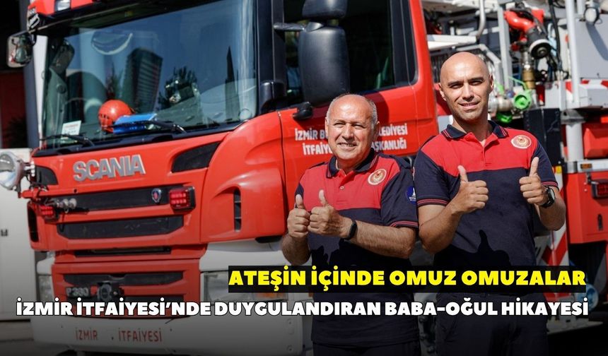 İzmir İtfaiyesi’nde duygulandıran baba-oğul hikayesi: Ateşin içinde omuz omuzalar