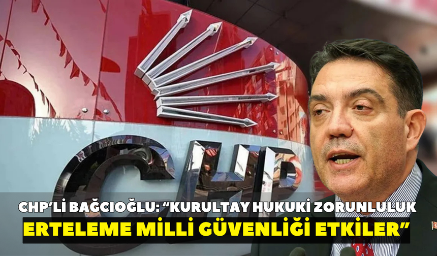 CHP’li Bağcıoğlu: “Kurultay hukuki zorunluluk, erteleme milli güvenliği etkiler”
