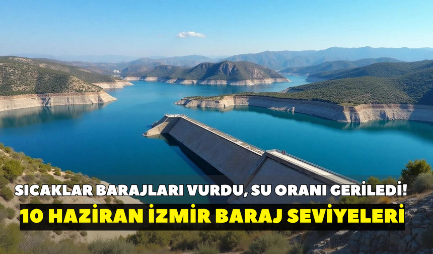 Sıcaklar barajları vurdu, su oranı geriledi! İZSU açıkladı: 10 Haziran İzmir baraj seviyeleri
