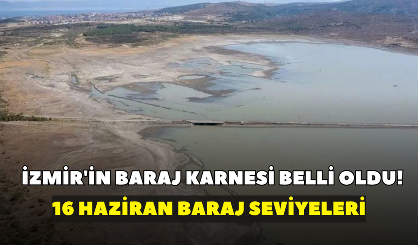 İzmir'in baraj karnesi belli oldu! İZSU açıkladı: 16 Haziran baraj doluluk oranları