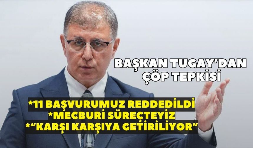 Başkan Tugay’dan çöp tartışmasına yanıt: 11 kez başvuruda bulunduk