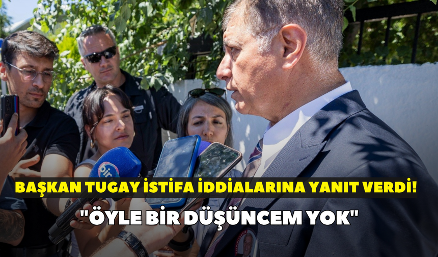 Başkan Tugay istifa iddialarına yanıt verdi! "Öyle bir düşüncem yok"