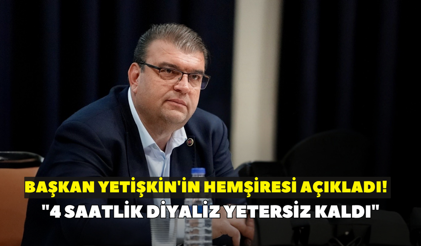 Başkan Yetişkin'in hemşiresi açıkladı! "4 saatlik diyaliz yetersiz kaldı"
