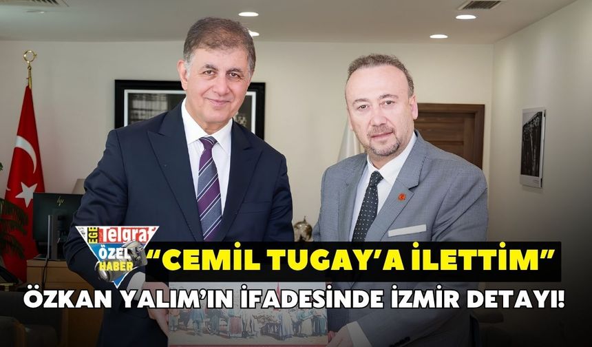 Özkan Yalım’ın ifadesinde İzmir detayı! “Cemil Tugay’a ilettim”