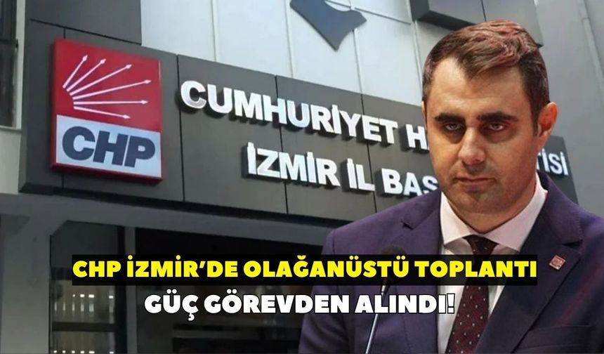 Güç görevden alındı! CHP İzmir’de olağanüstü toplantı