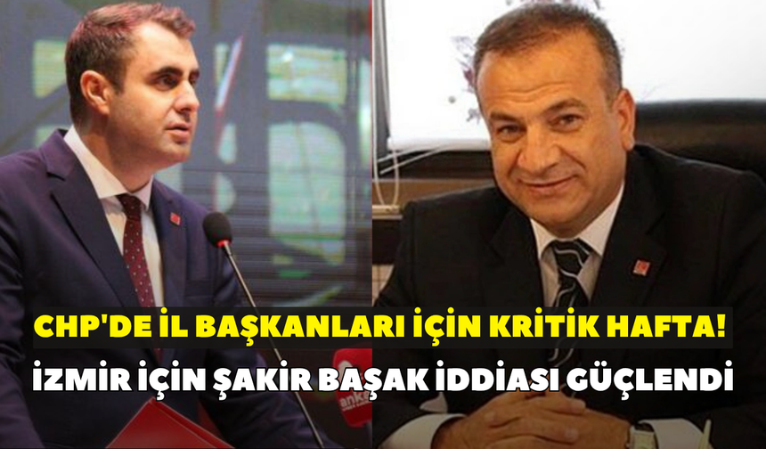 CHP'de il başkanları için kritik hafta! İzmir için Şakir Başak iddiası güçlendi