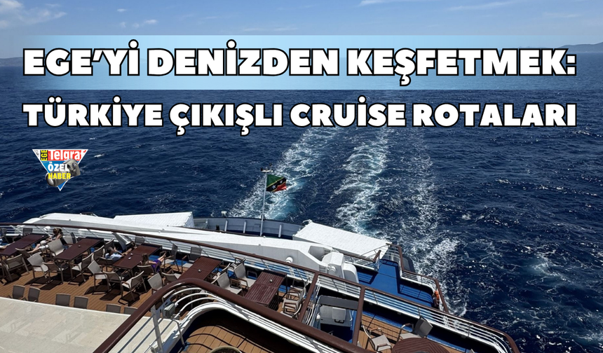 Ege’yi denizden keşfetmek: Türkiye çıkışlı cruise rotaları