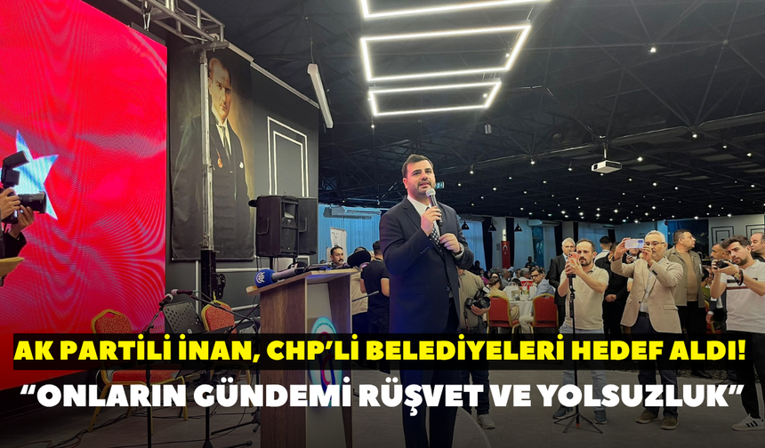 AK Partili İnan, CHP’li belediyeleri hedef aldı! “Onların gündemi rüşvet ve yolsuzluk”
