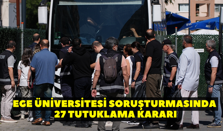 Ege Üniversitesi soruşturmasında 27 tutuklama kararı!