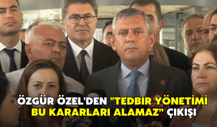 Özgür Özel'den "Tedbir yönetimi bu kararları alamaz” çıkışı