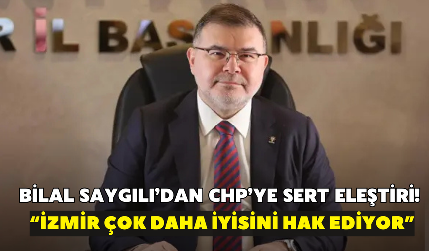 Bilal Saygılı’dan CHP’ye sert eleştiri! “İzmir çok daha iyisini hak ediyor”