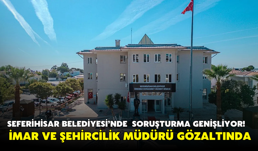 Seferihisar Belediyesi’nde soruşturma genişliyor! İmar ve Şehircilik Müdürü gözaltında