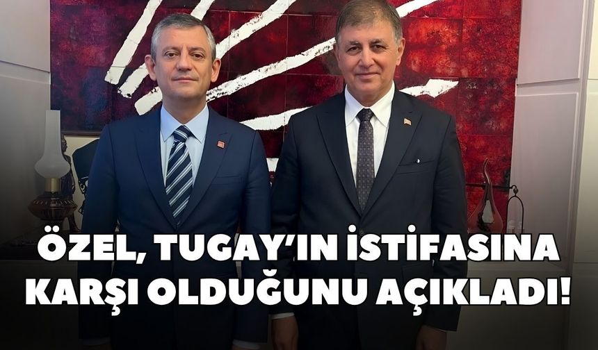 CHP İzmir durulmuyor! Özel, Tugay’ın istifasına karşı olduğunu açıkladı