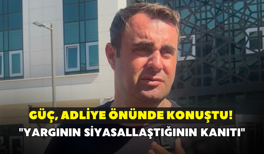 Güç, adliye önünde konuştu! "Yargının siyasallaştığının kanıtı"