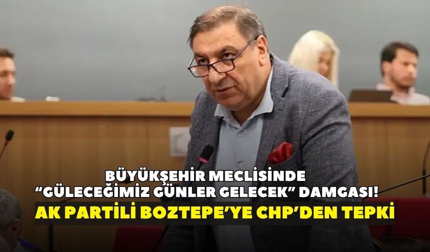 Büyükşehir meclisinde “güleceğimiz günler gelecek” damgası! AK Partili Boztepe’ye CHP’den tepki
