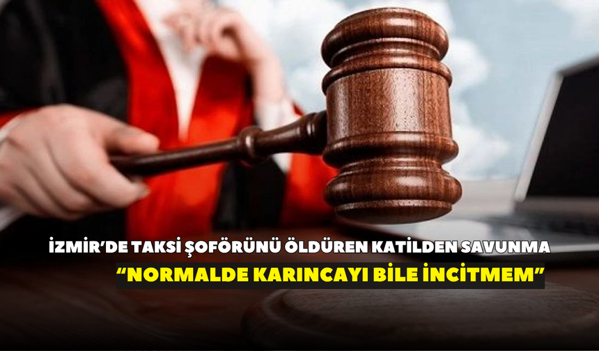 İzmir’de taksi şoförünü öldüren katil: Normalde karıncayı bile incitmem