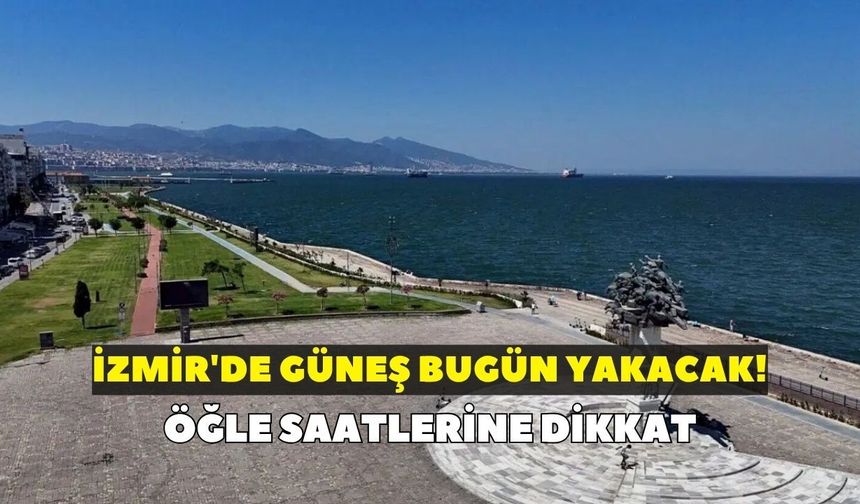 İzmir'de güneş bugün yakacak! Öğle saatlerine dikkat: 10 Haziran İzmir hava durumu