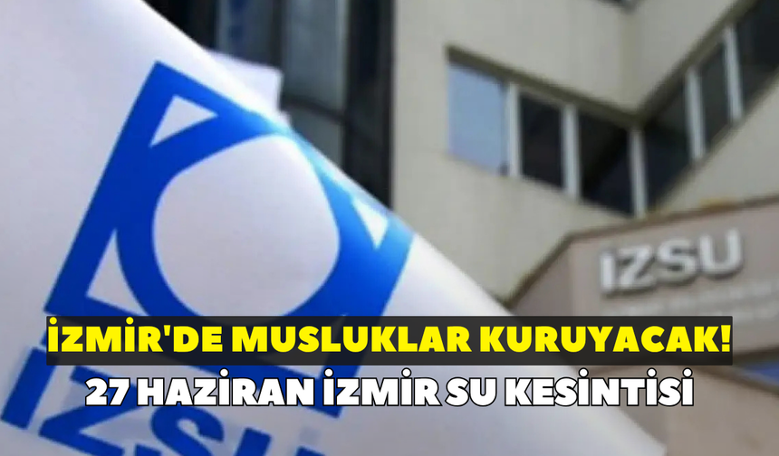 İzmir'de musluklar kuruyacak! İZSU duyurdu: 27 Haziran İzmir su kesintisi
