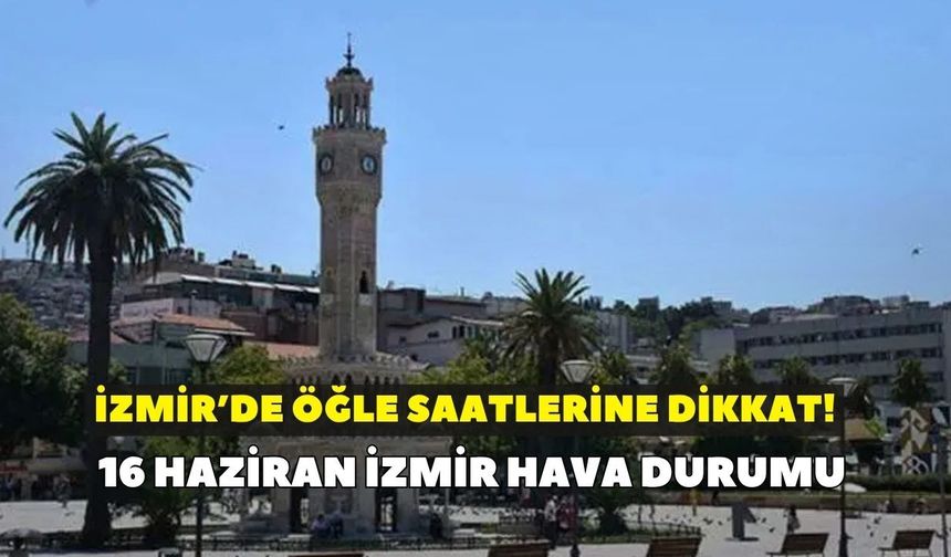İzmir’de öğle saatlerine dikkat! Termometreler 34 dereceyi gösterecek: 16 Haziran İzmir hava durumu